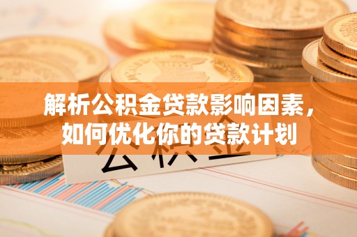 平阴解析公积金贷款影响因素，如何优化你的贷款计划
