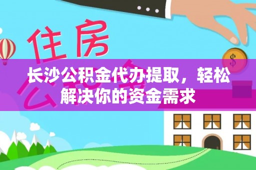 平阴长沙公积金代办提取，轻松解决你的资金需求