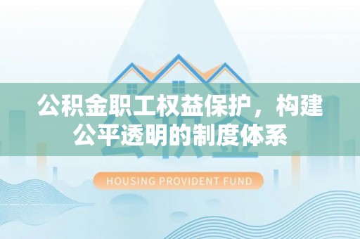 平阴公积金职工权益保护，构建公平透明的制度体系