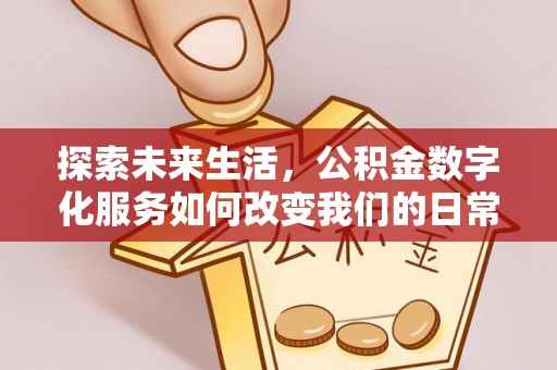 平阴探索未来生活，公积金数字化服务如何改变我们的日常