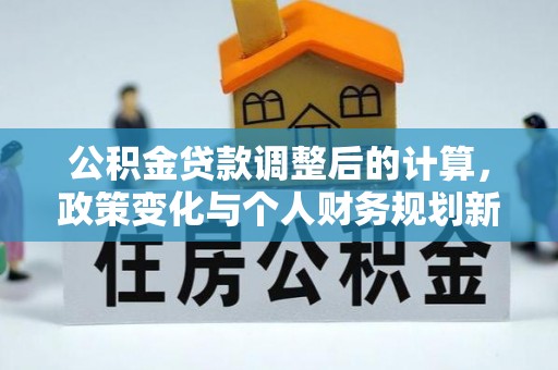 平阴公积金贷款调整后的计算，政策变化与个人财务规划新思路