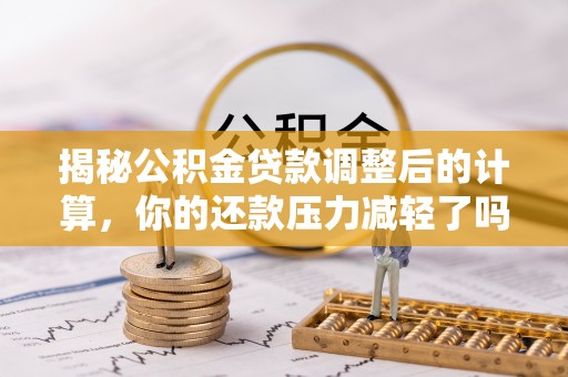 平阴揭秘公积金贷款调整后的计算，你的还款压力减轻了吗？