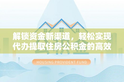 平阴解锁资金新渠道，轻松实现代办提取住房公积金的高效攻略