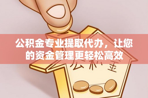 平阴公积金专业提取代办，让您的资金管理更轻松高效