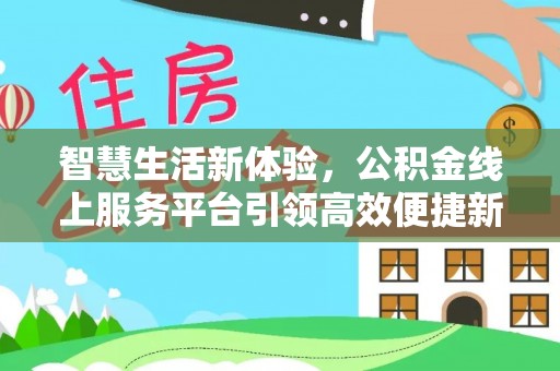平阴智慧生活新体验，公积金线上服务平台引领高效便捷新时代