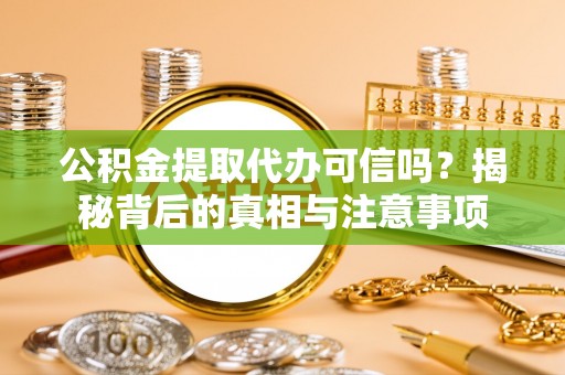 平阴公积金提取代办可信吗？揭秘背后的真相与注意事项