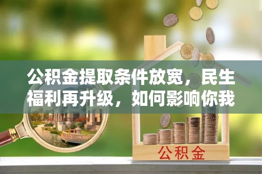 平阴公积金提取条件放宽，民生福利再升级，如何影响你我生活？