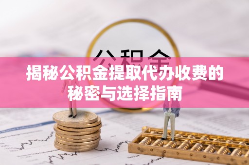 平阴揭秘公积金提取代办收费的秘密与选择指南