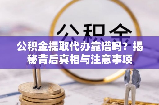 平阴公积金提取代办靠谱吗？揭秘背后真相与注意事项