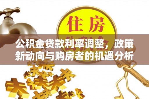 平阴公积金贷款利率调整，政策新动向与购房者的机遇分析