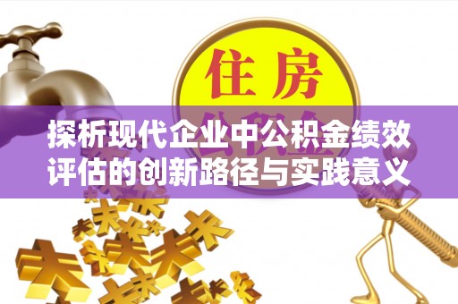 平阴探析现代企业中公积金绩效评估的创新路径与实践意义