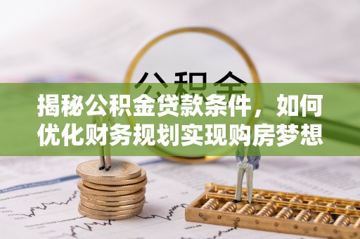平阴揭秘公积金贷款条件，如何优化财务规划实现购房梦想