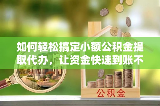 平阴如何轻松搞定小额公积金提取代办，让资金快速到账不是梦