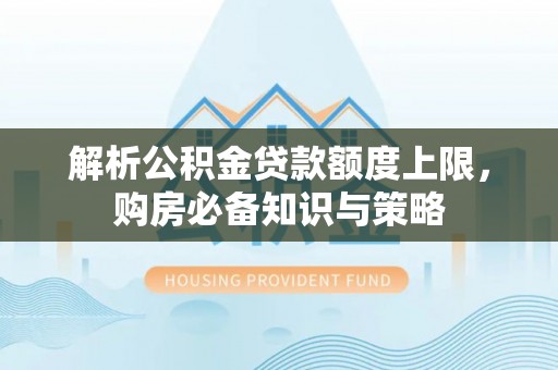 平阴解析公积金贷款额度上限，购房必备知识与策略
