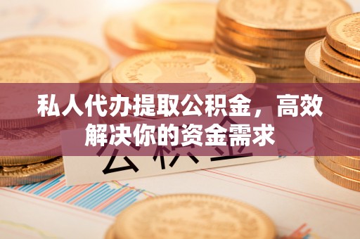 平阴私人代办提取公积金，高效解决你的资金需求