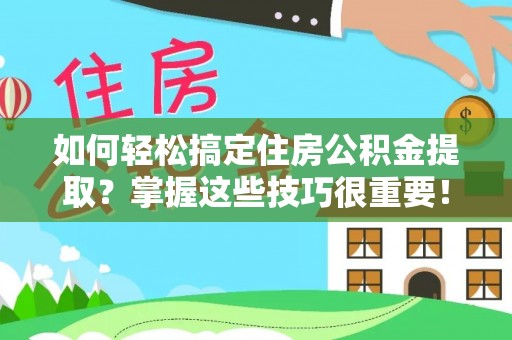 平阴如何轻松搞定住房公积金提取？掌握这些技巧很重要！