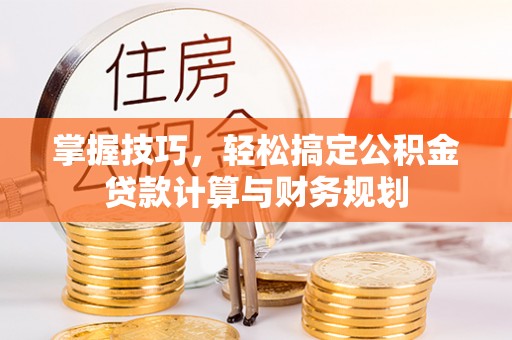 平阴掌握技巧，轻松搞定公积金贷款计算与财务规划