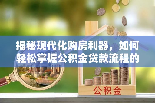 平阴揭秘现代化购房利器，如何轻松掌握公积金贷款流程的每一个细节