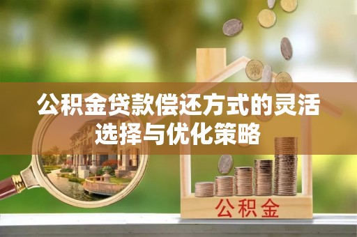 平阴公积金贷款偿还方式的灵活选择与优化策略