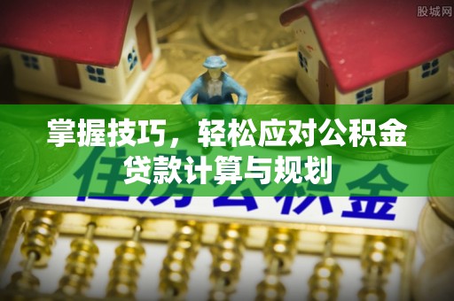 平阴掌握技巧，轻松应对公积金贷款计算与规划