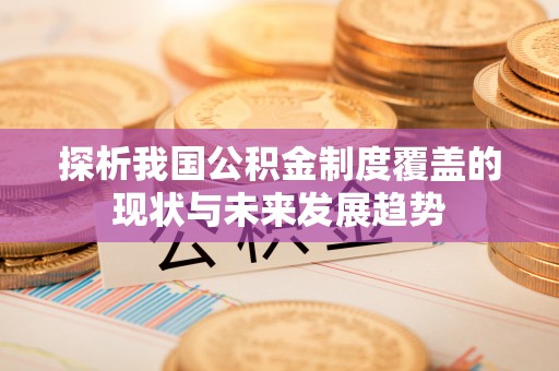 平阴探析我国公积金制度覆盖的现状与未来发展趋势
