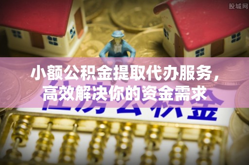 平阴小额公积金提取代办服务，高效解决你的资金需求