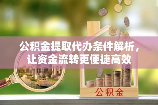 平阴公积金提取代办条件解析，让资金流转更便捷高效