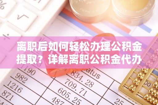 平阴离职后如何轻松办理公积金提取？详解离职公积金代办提取流程