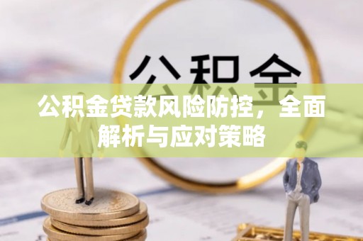 平阴公积金贷款风险防控，全面解析与应对策略