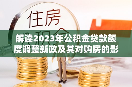 平阴解读2023年公积金贷款额度调整新政及其对购房的影响