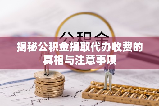 平阴揭秘公积金提取代办收费的真相与注意事项