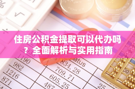 平阴住房公积金提取可以代办吗？全面解析与实用指南