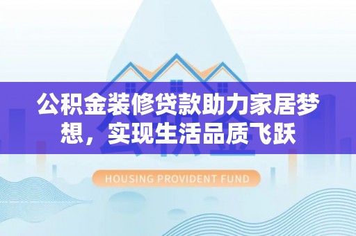 平阴公积金装修贷款助力家居梦想，实现生活品质飞跃