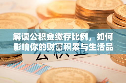 平阴解读公积金缴存比例，如何影响你的财富积累与生活品质