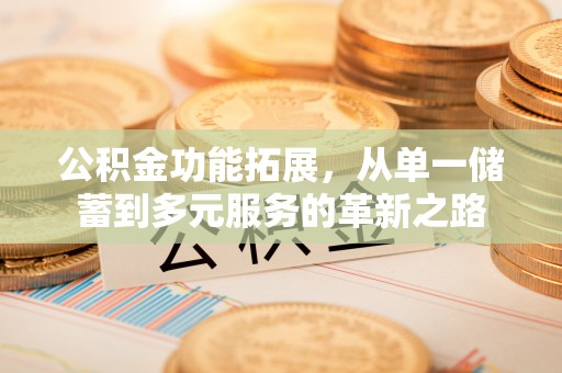 平阴公积金功能拓展，从单一储蓄到多元服务的革新之路