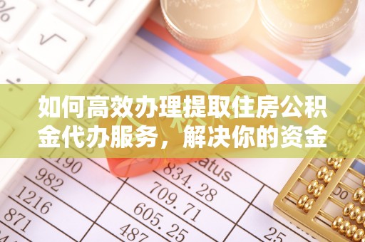 平阴如何高效办理提取住房公积金代办服务，解决你的资金需求