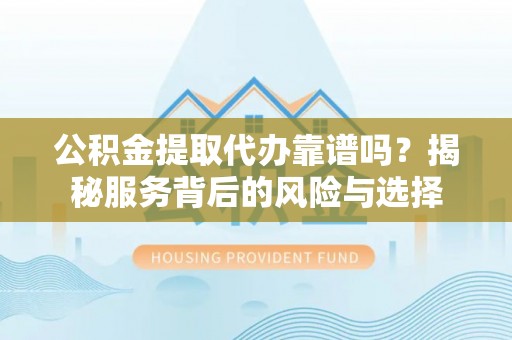 平阴公积金提取代办靠谱吗？揭秘服务背后的风险与选择