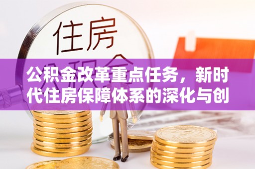 平阴公积金改革重点任务，新时代住房保障体系的深化与创新