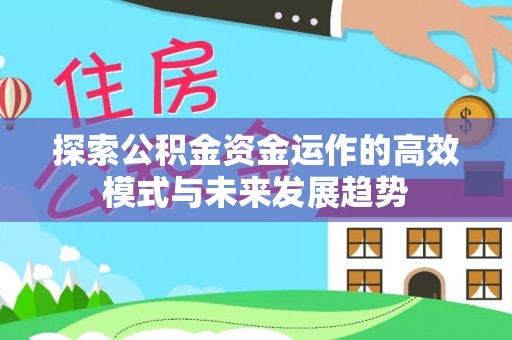 平阴探索公积金资金运作的高效模式与未来发展趋势