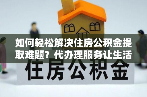 平阴如何轻松解决住房公积金提取难题？代办理服务让生活更简单