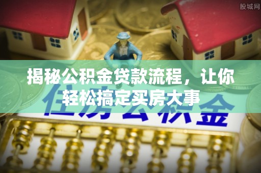 平阴揭秘公积金贷款流程，让你轻松搞定买房大事