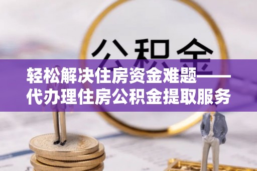平阴轻松解决住房资金难题——代办理住房公积金提取服务详解