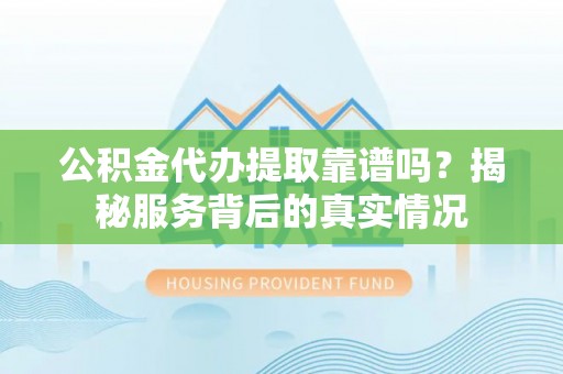 平阴公积金代办提取靠谱吗？揭秘服务背后的真实情况