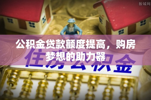 平阴公积金贷款额度提高，购房梦想的助力器