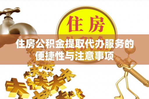 平阴住房公积金提取代办服务的便捷性与注意事项