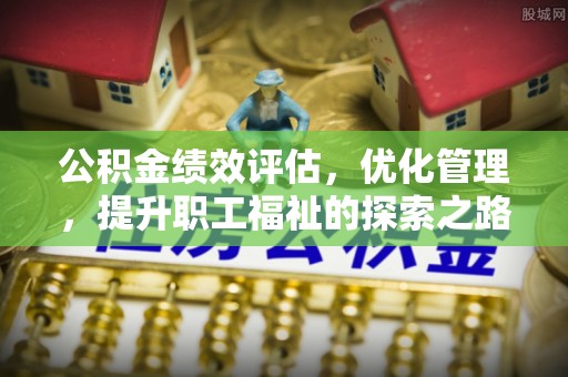 平阴公积金绩效评估，优化管理，提升职工福祉的探索之路