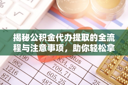 平阴揭秘公积金代办提取的全流程与注意事项，助你轻松拿回属于自己的钱