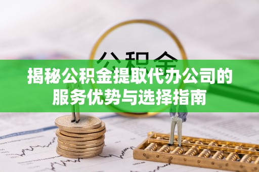 平阴揭秘公积金提取代办公司的服务优势与选择指南