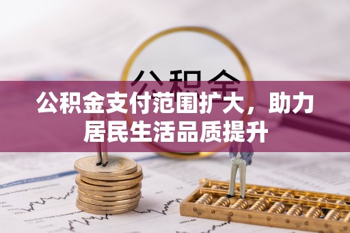 平阴公积金支付范围扩大，助力居民生活品质提升