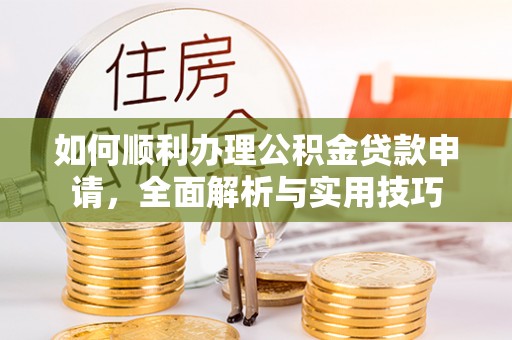 平阴如何顺利办理公积金贷款申请，全面解析与实用技巧